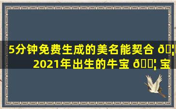 5分钟免费生成的美名能契合 🦋 2021年出生的牛宝 🐦 宝吗